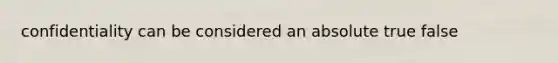 confidentiality can be considered an absolute true false