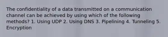 The confidentiality of a data transmitted on a communication channel can be achieved by using which of the following methods? 1. Using UDP 2. Using DNS 3. Pipelining 4. Tunneling 5. Encryption