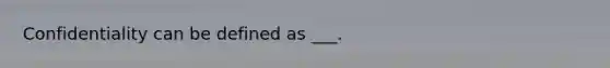 Confidentiality can be defined as ___.