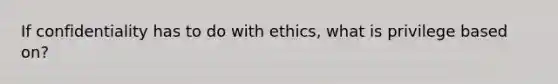 If confidentiality has to do with ethics, what is privilege based on?