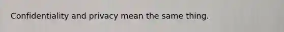 Confidentiality and privacy mean the same thing.