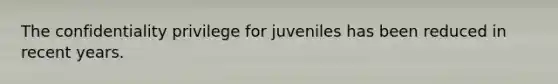 The confidentiality privilege for juveniles has been reduced in recent years.