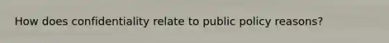 How does confidentiality relate to public policy reasons?