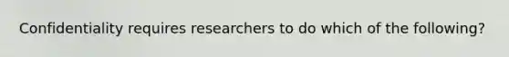 Confidentiality requires researchers to do which of the following?