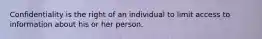 Confidentiality is the right of an individual to limit access to information about his or her person.