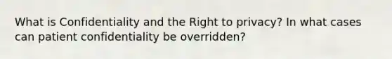 What is Confidentiality and the Right to privacy? In what cases can patient confidentiality be overridden?