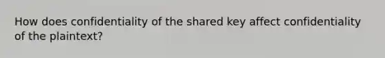 How does confidentiality of the shared key affect confidentiality of the plaintext?