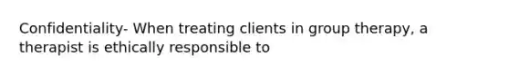 Confidentiality- When treating clients in group therapy, a therapist is ethically responsible to