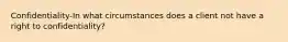 Confidentiality-In what circumstances does a client not have a right to confidentiality?