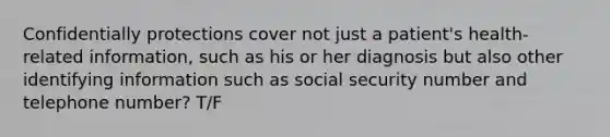 Confidentially protections cover not just a patient's health-related information, such as his or her diagnosis but also other identifying information such as social security number and telephone number? T/F