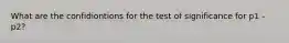 What are the confidiontions for the test of significance for p1 - p2?