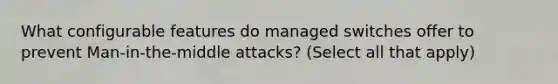 What configurable features do managed switches offer to prevent Man-in-the-middle attacks? (Select all that apply)