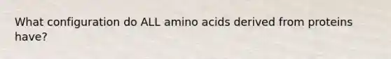 What configuration do ALL <a href='https://www.questionai.com/knowledge/k9gb720LCl-amino-acids' class='anchor-knowledge'>amino acids</a> derived from proteins have?