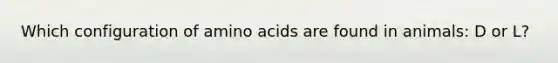 Which configuration of amino acids are found in animals: D or L?