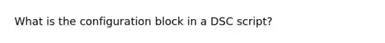 What is the configuration block in a DSC script?