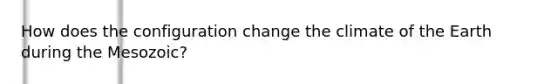How does the configuration change the climate of the Earth during the Mesozoic?