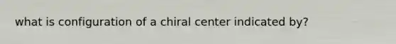 what is configuration of a chiral center indicated by?