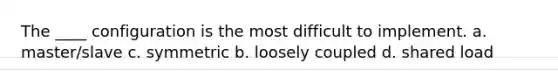 The ____ configuration is the most difficult to implement. a. master/slave c. symmetric b. loosely coupled d. shared load