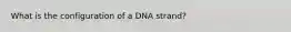 What is the configuration of a DNA strand?