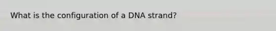 What is the configuration of a DNA strand?