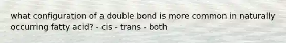 what configuration of a double bond is more common in naturally occurring fatty acid? - cis - trans - both