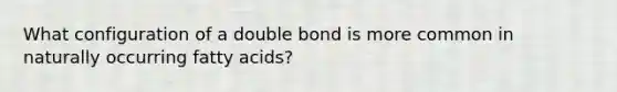 What configuration of a double bond is more common in naturally occurring fatty acids?