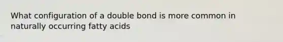 What configuration of a double bond is more common in naturally occurring fatty acids