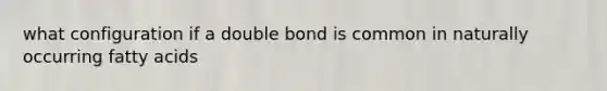 what configuration if a double bond is common in naturally occurring fatty acids