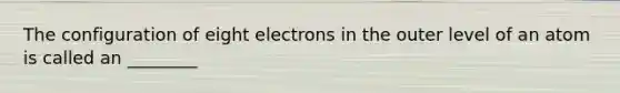 The configuration of eight electrons in the outer level of an atom is called an ________