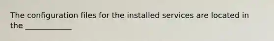 The configuration files for the installed services are located in the ____________