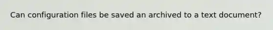 Can configuration files be saved an archived to a text document?