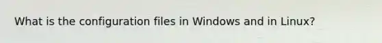 What is the configuration files in Windows and in Linux?