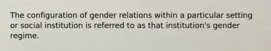 The configuration of gender relations within a particular setting or social institution is referred to as that institution's gender regime.