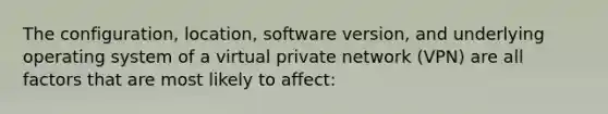 The configuration, location, software version, and underlying operating system of a virtual private network (VPN) are all factors that are most likely to affect: