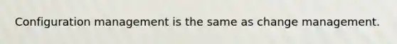 Configuration management is the same as change management.