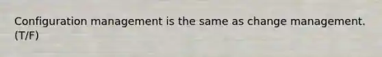 Configuration management is the same as change management. (T/F)