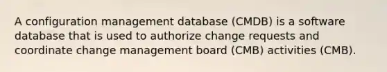 A configuration management database (CMDB) is a software database that is used to authorize change requests and coordinate change management board (CMB) activities (CMB).