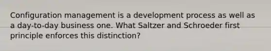 Configuration management is a development process as well as a day-to-day business one. What Saltzer and Schroeder first principle enforces this distinction?