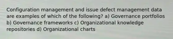 Configuration management and issue defect management data are examples of which of the following? a) Governance portfolios b) Governance frameworks c) Organizational knowledge repositories d) Organizational charts