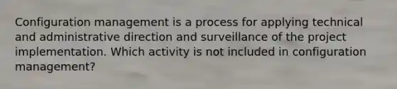 Configuration management is a process for applying technical and administrative direction and surveillance of the project implementation. Which activity is not included in configuration management?