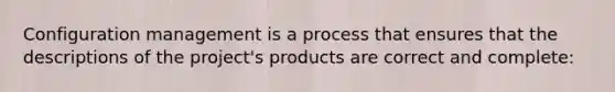 Configuration management is a process that ensures that the descriptions of the project's products are correct and complete: