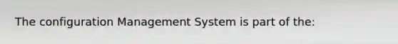 The configuration Management System is part of the: