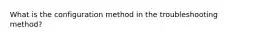 What is the configuration method in the troubleshooting method?