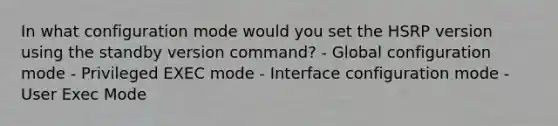 In what configuration mode would you set the HSRP version using the standby version command? - Global configuration mode - Privileged EXEC mode - Interface configuration mode - User Exec Mode