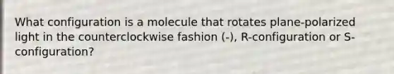 What configuration is a molecule that rotates plane-polarized light in the counterclockwise fashion (-), R-configuration or S-configuration?