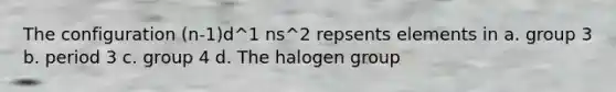 The configuration (n-1)d^1 ns^2 repsents elements in a. group 3 b. period 3 c. group 4 d. The halogen group