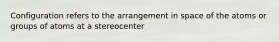 Configuration refers to the arrangement in space of the atoms or groups of atoms at a stereocenter