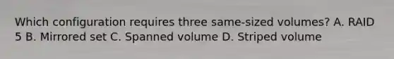 Which configuration requires three same-sized volumes? A. RAID 5 B. Mirrored set C. Spanned volume D. Striped volume