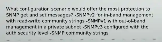 What configuration scenario would offer the most protection to SNMP get and set messages? -SNMPv2 for in-band management with read-write community strings -SNMPv1 with out-of-band management in a private subnet -SNMPv3 configured with the auth security level -SNMP community strings