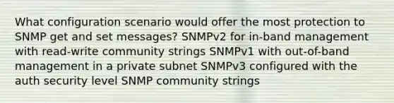 What configuration scenario would offer the most protection to SNMP get and set messages? SNMPv2 for in-band management with read-write community strings SNMPv1 with out-of-band management in a private subnet SNMPv3 configured with the auth security level SNMP community strings